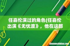 任嘉伦出演《无忧渡》，他在这部剧中饰演的是怎样的角色？ 任嘉伦演过的角色