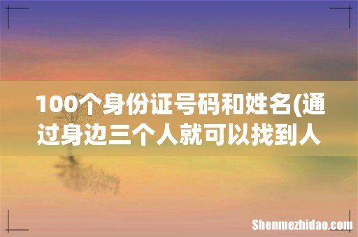 通过身边三个人就可以找到人的理论是什么 100个身份证号码和姓名