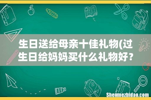 过生日给妈妈买什么礼物好？ 生日送给母亲十佳礼物