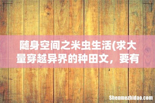求大量穿越异界的种田文，要有随身空间的 随身空间之米虫生活