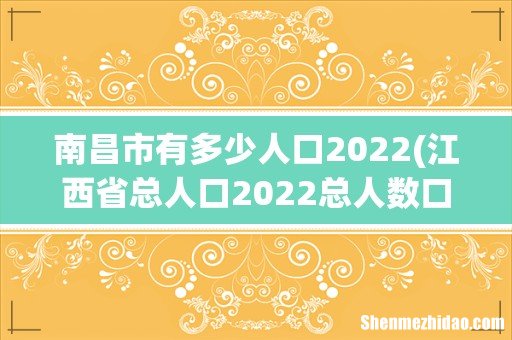 江西省总人口2022总人数口多少- 南昌市有多少人口2022