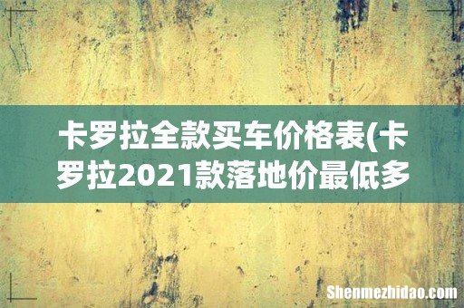 卡罗拉2021款落地价最低多少钱- 卡罗拉全款买车价格表