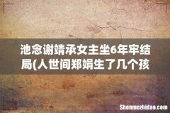 人世间郑娟生了几个孩子周秉昆坐了几年牢结局在一起了吗 池念谢靖承女主坐6年牢结局