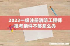2023一级注册消防工程师报考条件不够怎么办