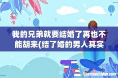 结了婚的男人其实很幸福是什么歌曲 我的兄弟就要结婚了再也不能胡来