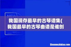 我国最早的古琴曲谱是谁创作 我国现存最早的古琴谱集