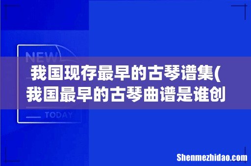 我国最早的古琴曲谱是谁创作 我国现存最早的古琴谱集