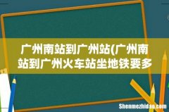 广州南站到广州火车站坐地铁要多少分钟？ 广州南站到广州站