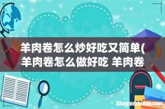 羊肉卷怎么做好吃 羊肉卷可以做什么菜 羊肉卷怎么炒好吃又简单