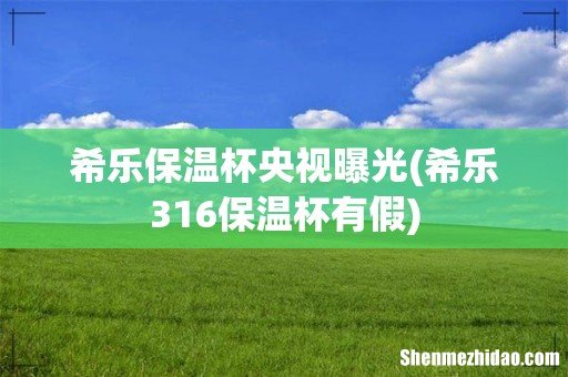 希乐316保温杯有假 希乐保温杯央视曝光