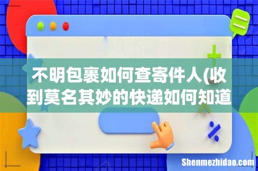 收到莫名其妙的快递如何知道是谁寄的 不明包裹如何查寄件人