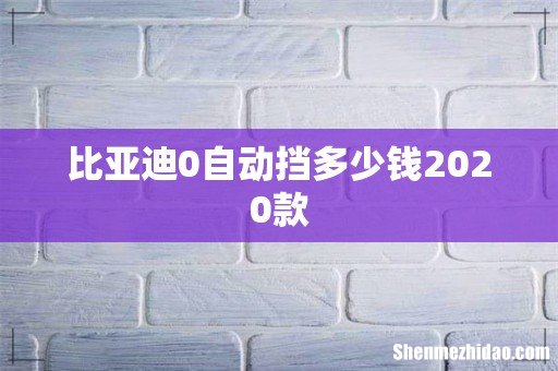 比亚迪0自动挡多少钱2020款