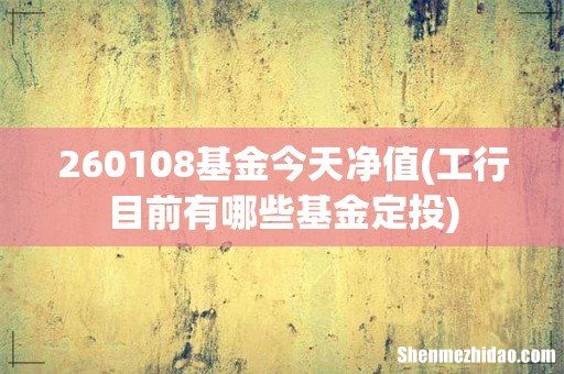 工行目前有哪些基金定投 260108基金今天净值