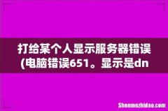 电脑错误651。显示是dns服务器错误 打给某个人显示服务器错误