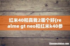 realme gt neo和红米k40参数对比-哪个更值得入手 红米40和真我2哪个好