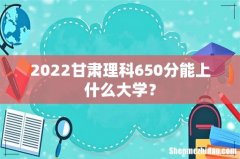2022甘肃理科650分能上什么大学？
