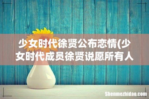 少女时代成员徐贤说愿所有人都有好事发生,她是个怎样的人? 少女时代徐贤公布恋情