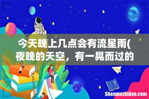 夜晚的天空,有一晃而过的流星,那是什么东西? 今天晚上几点会有流星雨