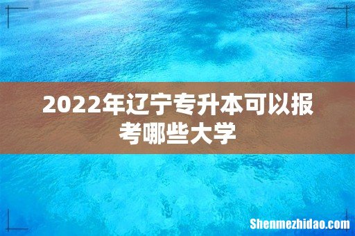 2022年辽宁专升本可以报考哪些大学