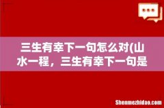 山水一程，三生有幸下一句是什么？ 三生有幸下一句怎么对