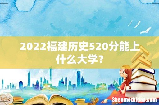 2022福建历史520分能上什么大学?