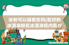 配好的冰淇淋粉在冰淇淋机内能存放多久 冰粉可以隔夜吃吗