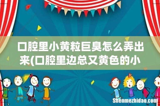 口腔里边总又黄色的小疙瘩 特别臭怎么回事啊? 口腔里小黄粒巨臭怎么弄出来
