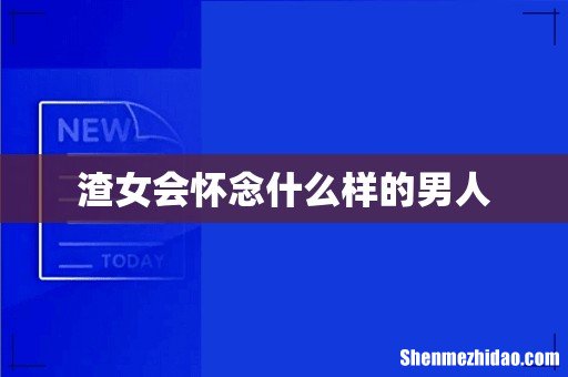 渣女会怀念什么样的男人