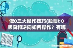 股票t+0顺向和逆向如何操作？有哪些操作技巧和方法？ 做0三大操作技巧