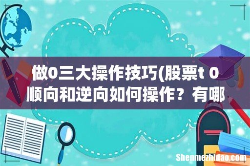 股票t+0顺向和逆向如何操作?有哪些操作技巧和方法? 做0三大操作技巧