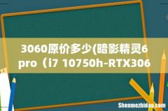 暗影精灵6pro目前二手的价格大概是多少？ i7 10750h-RTX3060 3060原价多少