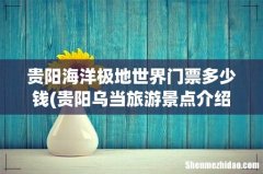 贵阳乌当旅游景点介绍 贵阳乌当区旅游景点介绍 贵阳海洋极地世界门票多少钱