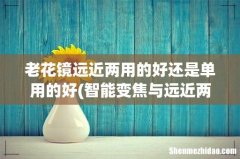 智能变焦与远近两用老花镜有区别吗 老花镜远近两用的好还是单用的好