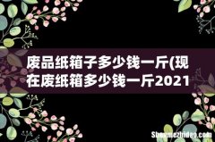 现在废纸箱多少钱一斤2021？ 废品纸箱子多少钱一斤