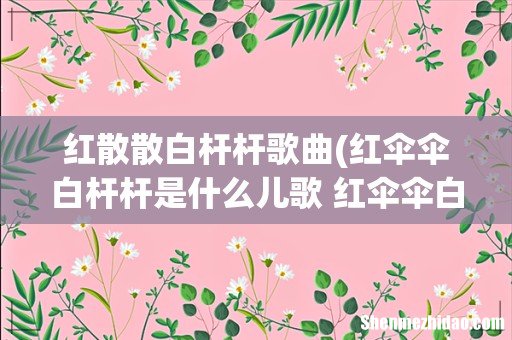 红伞伞白杆杆是什么儿歌 红伞伞白杆杆儿歌歌词 红散散白杆杆歌曲