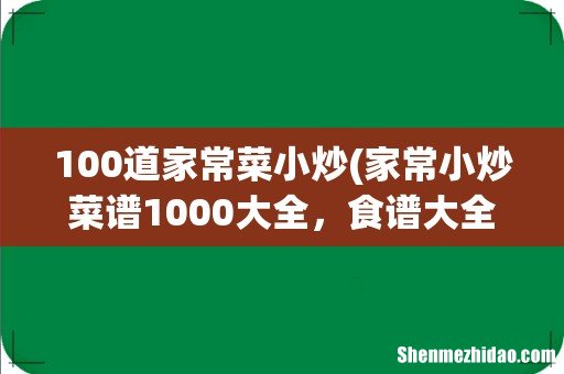家常小炒菜谱1000大全,食谱大全窍门 100道家常菜小炒