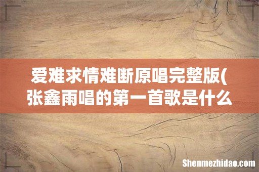 张鑫雨唱的第一首歌是什么 爱难求情难断原唱完整版