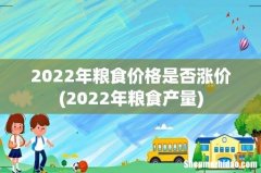 2022年粮食产量 2022年粮食价格是否涨价