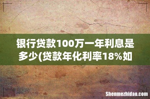 贷款年化利率18%如果贷款100万一年利息是多少 银行贷款100万一年利息是多少