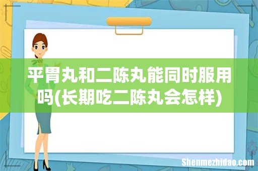 长期吃二陈丸会怎样 平胃丸和二陈丸能同时服用吗