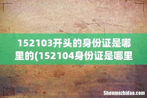 152104身份证是哪里的 152103开头的身份证是哪里的