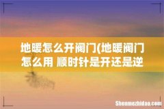 地暖阀门怎么用 顺时针是开还是逆时针是开！！！还有那上面的数字什么意思！！ 地暖怎么开