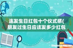 朋友过生日应该发多少红包，十个红包十句祝福 连发生日红包十个仪式感