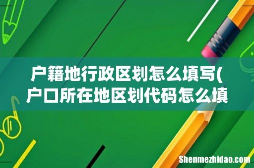 户口所在地区划代码怎么填 户籍地行政区划怎么填写