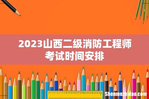 2023山西二级消防工程师考试时间安排