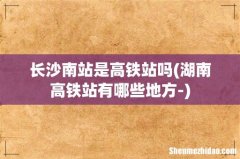 湖南高铁站有哪些地方- 长沙南站是高铁站吗