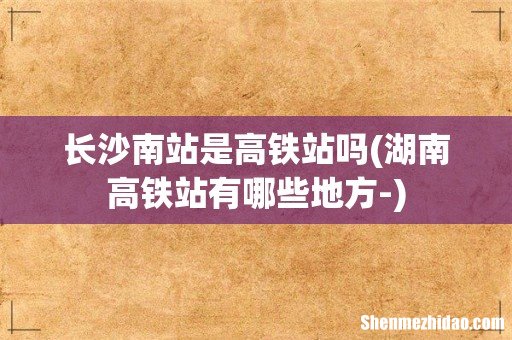 湖南高铁站有哪些地方- 长沙南站是高铁站吗