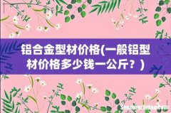 一般铝型材价格多少钱一公斤？ 铝合金型材价格