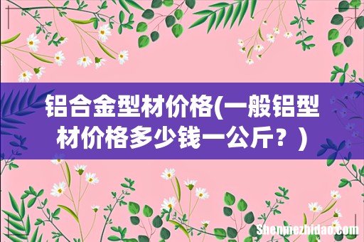 一般铝型材价格多少钱一公斤？ 铝合金型材价格