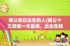 杨公十三忌哪一天最毒，出生在杨公忌日怎么办？ 杨公忌日出生的人